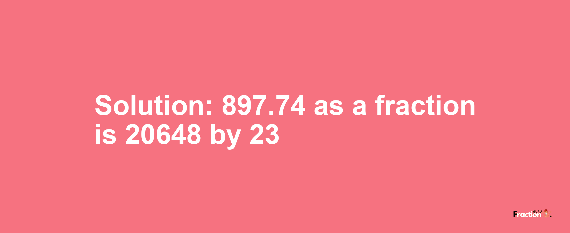 Solution:897.74 as a fraction is 20648/23